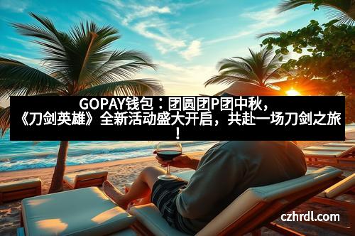GOPAY钱包：团圆团P团中秋，《刀剑英雄》全新活动盛大开启，共赴一场刀剑之旅！